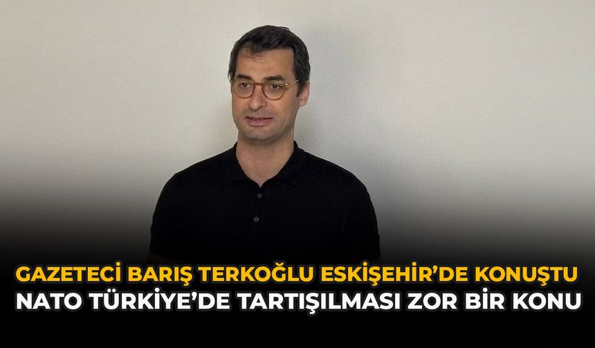 Gazeteci Barış Terkoğlu Eskişehir’de Konuştu: “NATO Türkiye’de Tartışılması Zor Bir Konu”