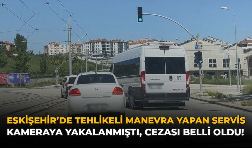 Eskişehir'de Tehlikeli Manevra Yapan Servis Kameraya Yakalanmıştı: Cezası Belli Oldu