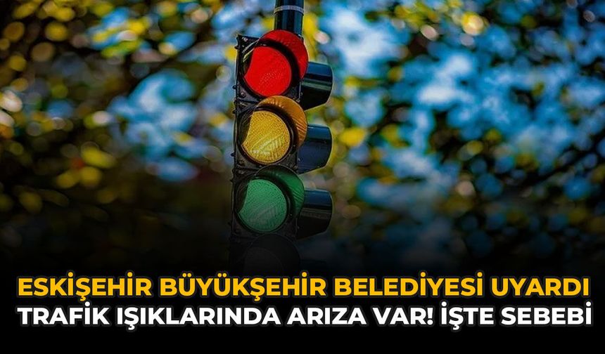 Eskişehir Büyükşehir Belediyesi Uyardı: Trafik Işıklarında Arıza Var! İşte Sebebi