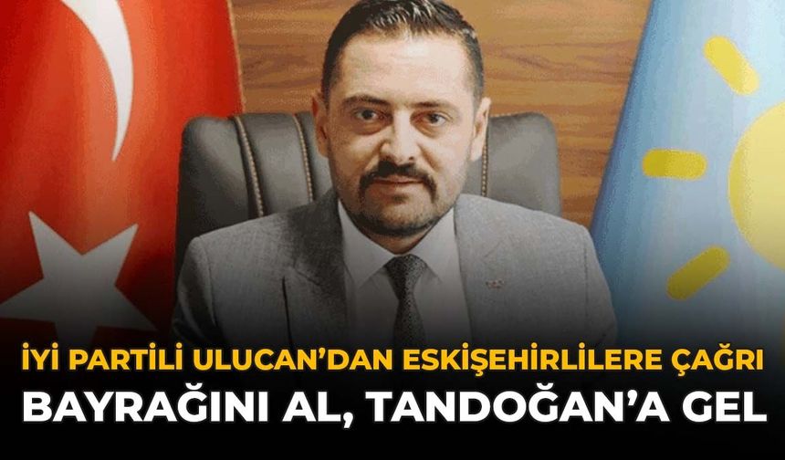 İYİ Partili Ulucan’dan Eskişehirlilere Çağrı: Bayrağını Al, Tandoğan'a Gel