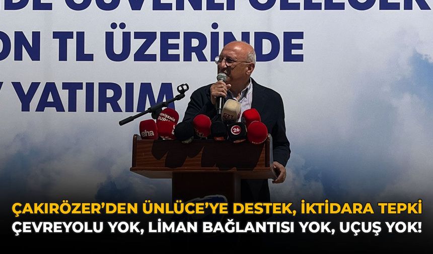 Çakırözer’den Ünlüce’ye Destek, İktidara Tepki: Çevreyolu Yok, Liman Bağlantısı Yok, Uçuş Yok