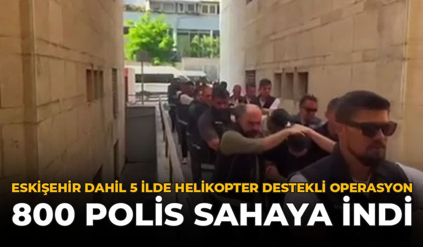 Eskişehir Dahil 5 İlde Helikopter Destekli Operasyon: 800 Polis Sahaya İndi