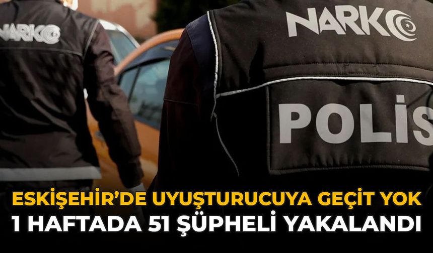 Eskişehir'de Uyuşturucuya Geçit Yok: 1 Haftada 51 Şüpheli Yakalandı