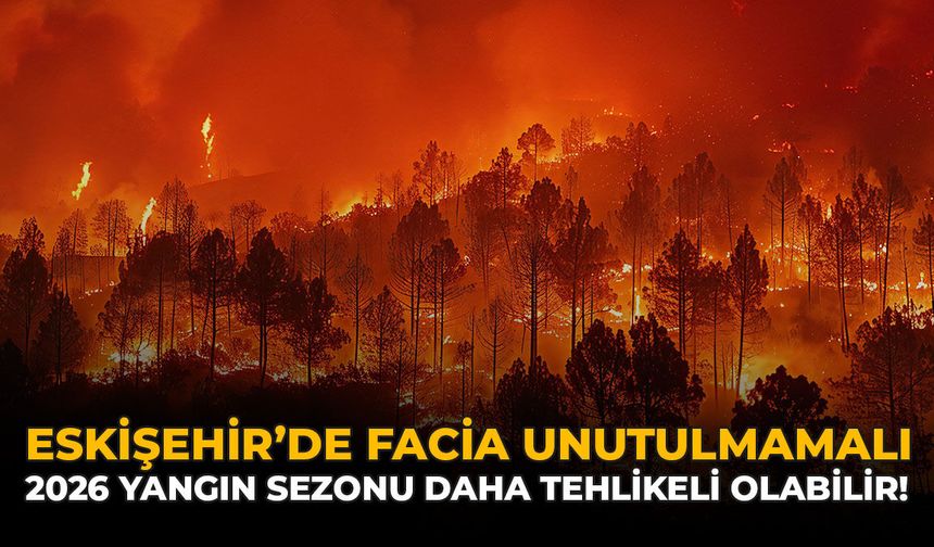 Eskişehir'deki Facia Unutulmamalı: 2026 Yangın Sezonu Daha Tehlikeli Olabilir