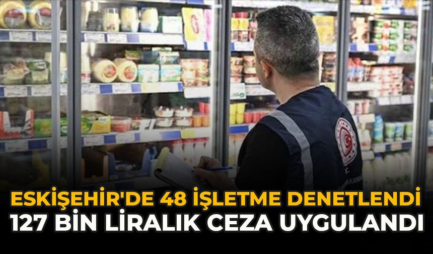Eskişehir'de 48 İşletme Denetlendi: 127 Bin Liralık Ceza Uygulandı