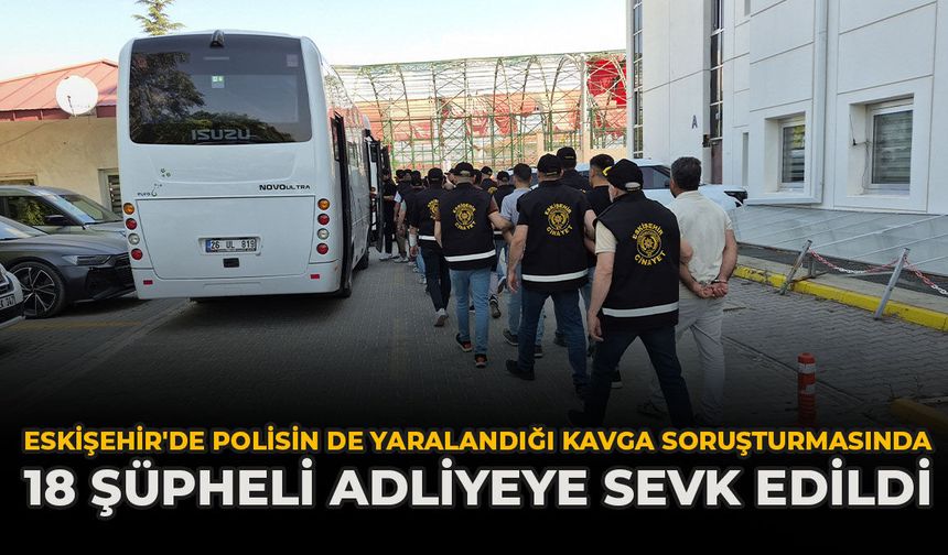 Eskişehir'de Polisin De Yaralandığı Kavga Soruşturmasında 18 Şüpheli Adliyeye Sevk Edildi