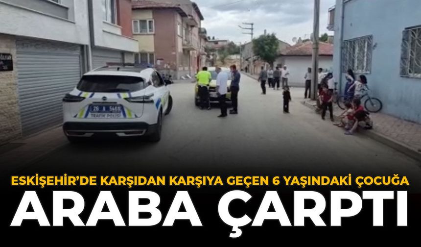 Eskişehir'de Karşıdan Karşıya Geçen 6 Yaşındaki Çocuğa Araba Çarptı