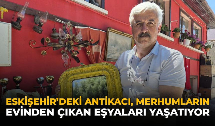 Eskişehir'deki Antikacı Merhumların Evlerinden Çıkan Eşyaları Yaşatıyor
