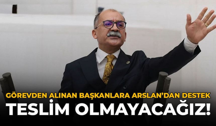 Görevden Alınan Başkanlara Arslan'dan Destek: "Teslim Olmayacağız!"
