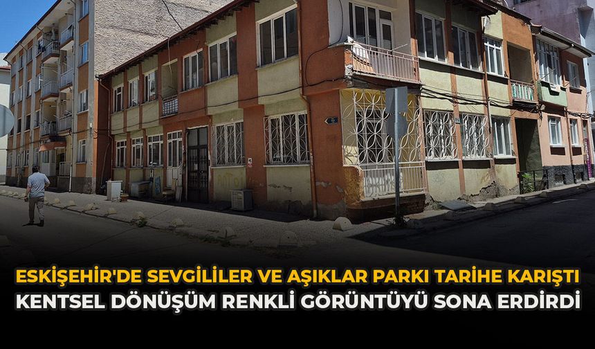 Eskişehir'de 'Sevgililer ve Aşıklar Parkı' Tarihe Karıştı: Kentsel Dönüşüm Renkli Görüntüyü Sona Erdirdi