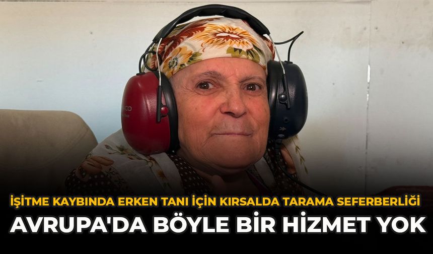İşitme Kaybında Erken Tanı İçin Kırsalda Tarama Seferberliği: "Avrupa'da Böyle Bir Hizmet Yok"