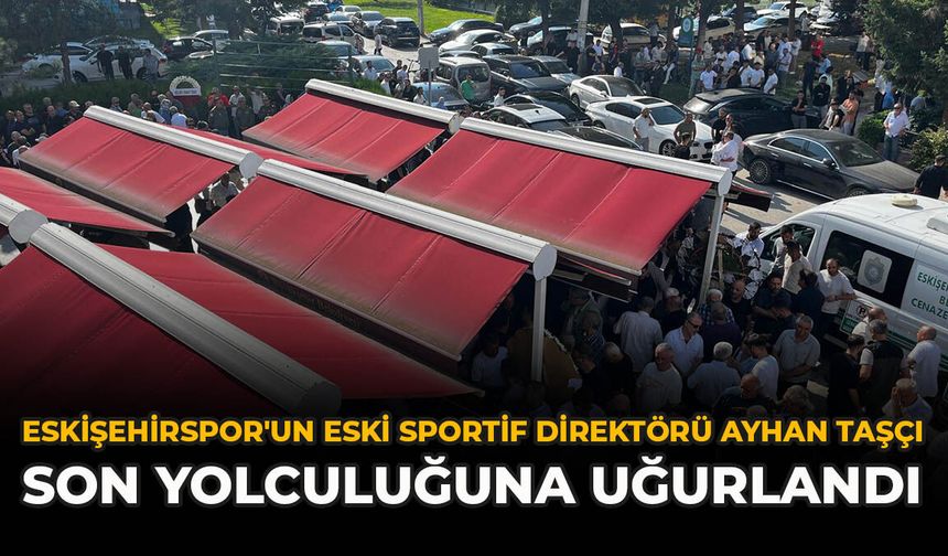 Eskişehirspor'un Eski Sportif Direktörü Ayhan Taşçı Son Yolculuğuna Uğurlandı