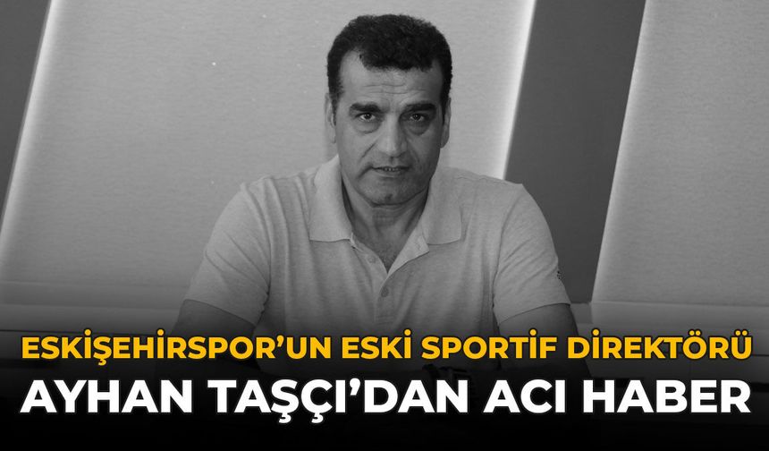 Eskişehirspor'un Eski Sportif Direktörü Ayhan Taşçı'dan Acı Haber