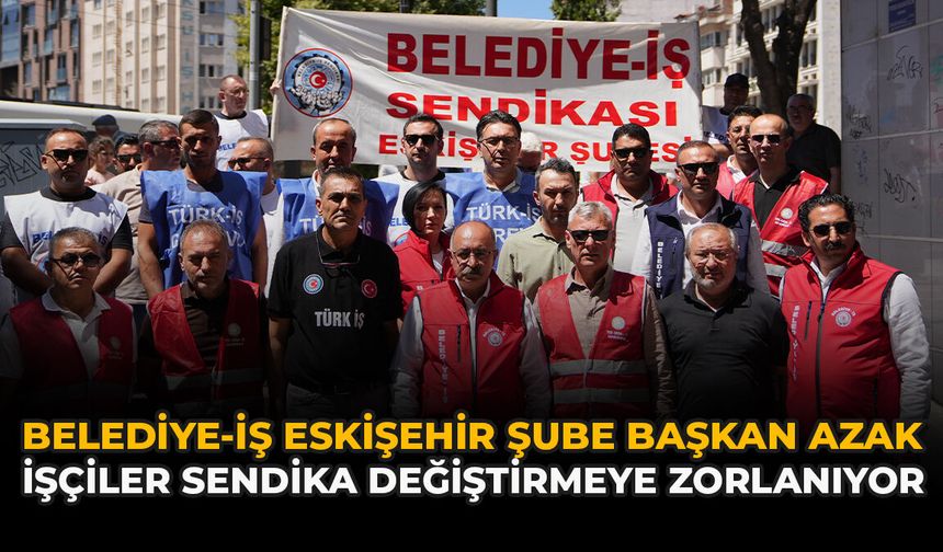 Belediye-İş Eskişehir Şube Başkan Azak: "İşçiler Sendika Değiştirmeye Zorlanıyor"