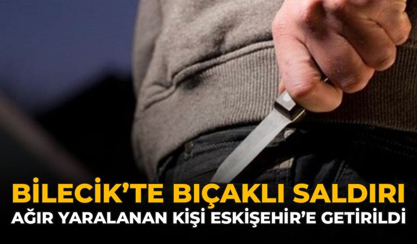 Bilecik'te Bıçaklı Saldırı: Ağır Yaralanan Kişi Eskişehir’e Getirildi