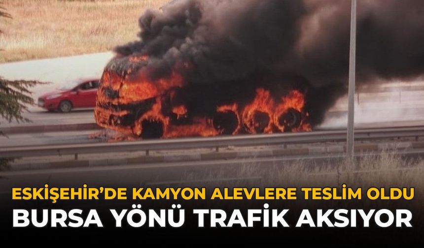 Eskişehir'de Kamyon Alevlere Teslim Oldu: Bursa Yönü Trafik Aksıyor