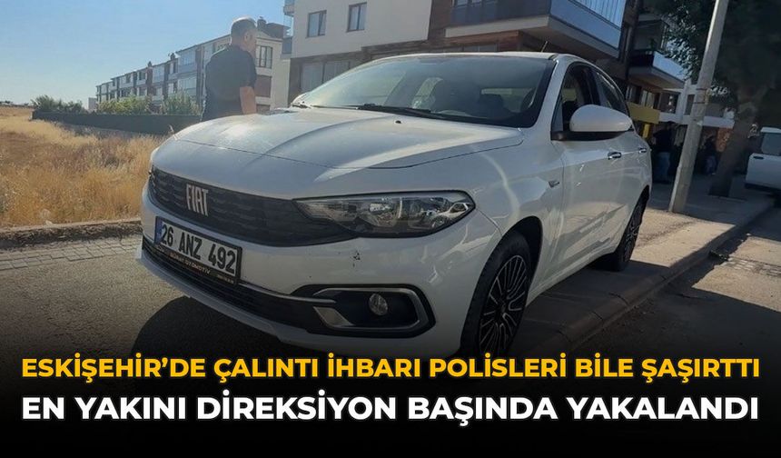 Eskişehir'de Çalıntı İhbarı Polisleri Bile Şaşırttı: En Yakını Direksiyon Başında Yakalandı