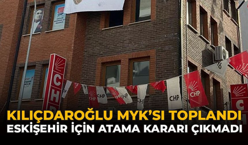 Kılıçdaroğlu MYK’sı Toplandı: Eskişehir İçin Atama Kararı Çıkmadı!
