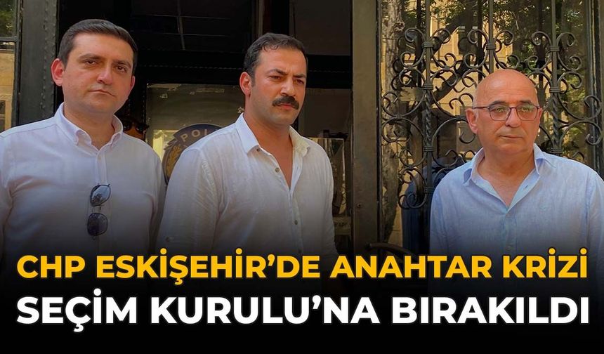 CHP Eskişehir'de Anahtar Krizi: Seçim Kurulu'na Bırakıldı