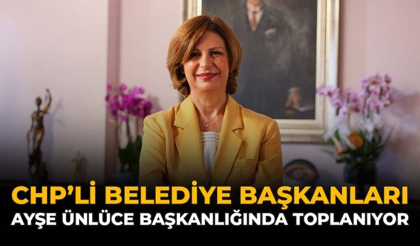 CHP’li Belediye Başkanları Ayşe Ünlüce Başkanlığında Toplanıyor