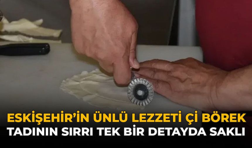 Eskişehir'in Ünlü Lezzeti Çi Börek: Tadının Sırrı Tek Bir Detayda Saklı