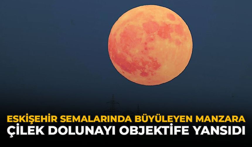 Eskişehir Semalarında Büyüleyen Manzara: Çilek Dolunayı Objektife Yansıdı