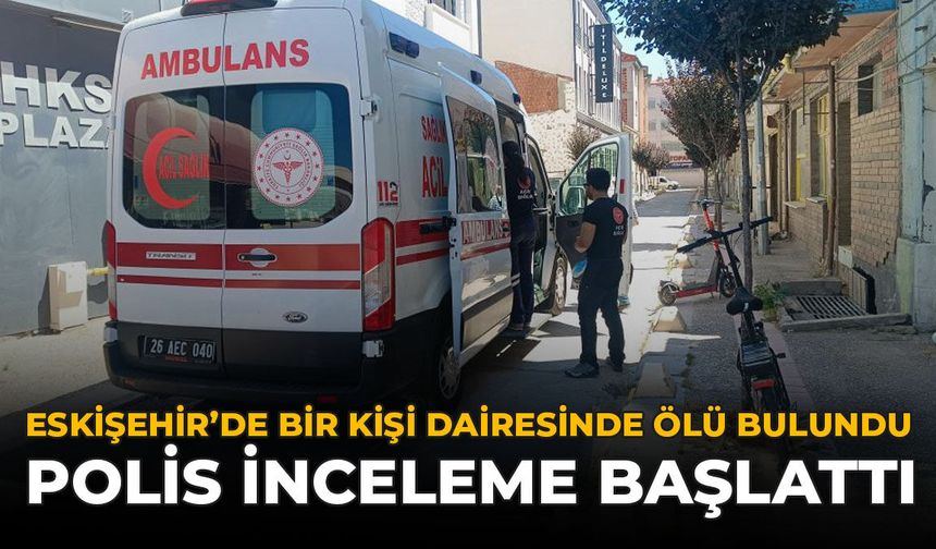 Eskişehir’de Bir Kişi Dairesinde Ölü Bulundu: Polis İnceleme Başlattı