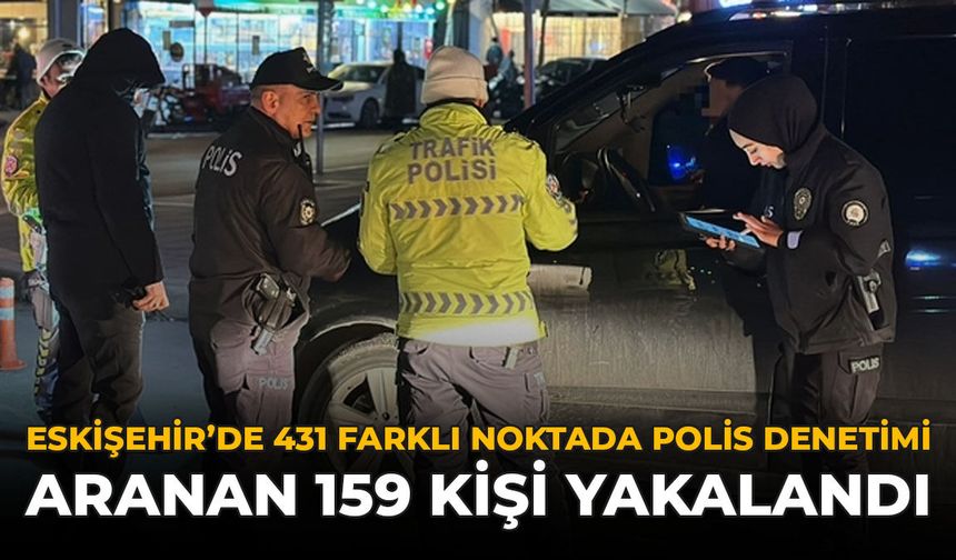 Eskişehir'de 431 Farklı Noktada Polis Denetimi: Aranan 159 Kişi Yakalandı