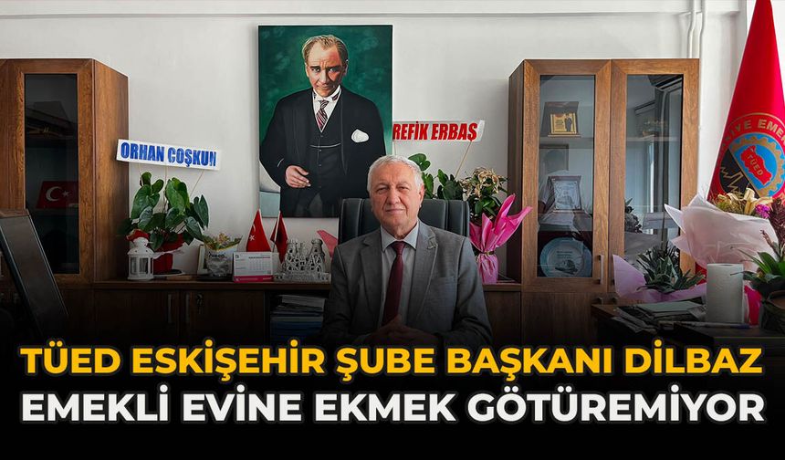 TÜED Eskişehir Şube Başkanı Dilbaz: "Emekli Evine Ekmek Götüremiyor”