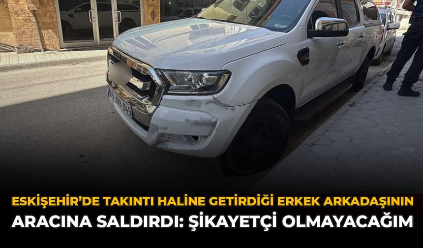 Eskişehir’de Takıntı Haline Getirdiği Erkek Arkadaşının Aracına Saldırdı: "Şikayetçi Olmayacağım”