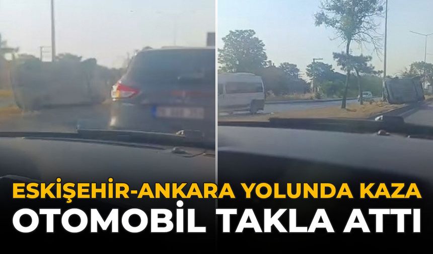 Eskişehir Ankara Yolunda Kaza: Otomobil Takla Attı