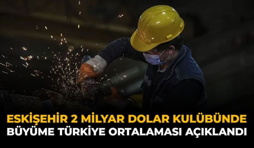 Eskişehir 2 Milyar Dolar Kulübünde: Büyüme Türkiye Ortalaması Açıklandı