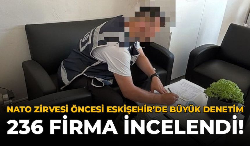 NATO Zirvesi Öncesi Eskişehir'de Büyük Denetim: 236 Firma İncelendi