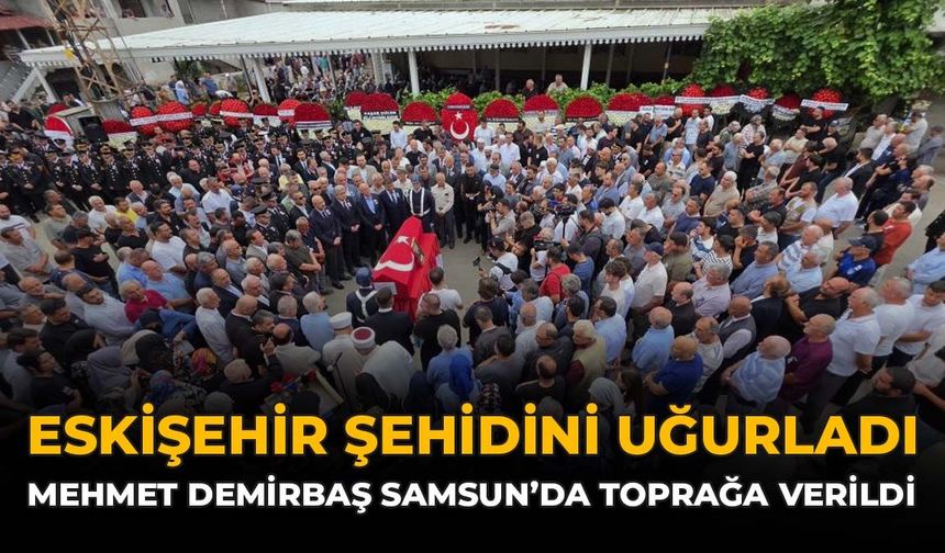 Eskişehir Şehidini Uğurladı: Mehmet Demirbaş Samsun'da Toprağa Verildi