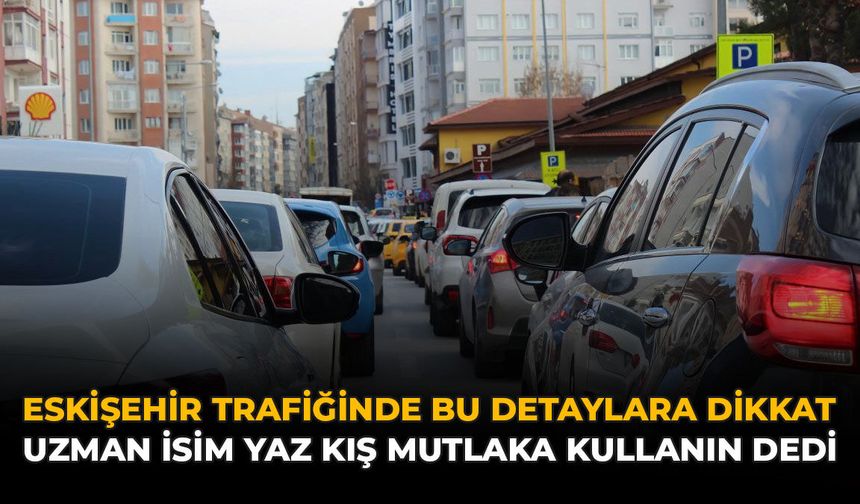 Eskişehir Trafiğinde Bu Detaylara Dikkat: Uzman İsim Yaz Kış Mutlaka Kullanın Dedi
