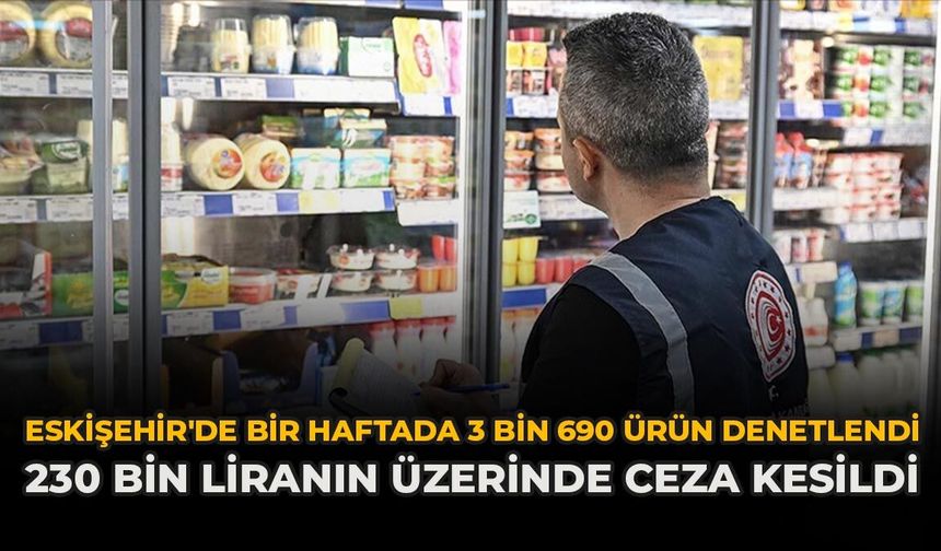 Eskişehir'de Bir Haftada 3 Bin 690 Ürün Denetlendi: 230 Bin Liranın Üzerinde Ceza Kesildi