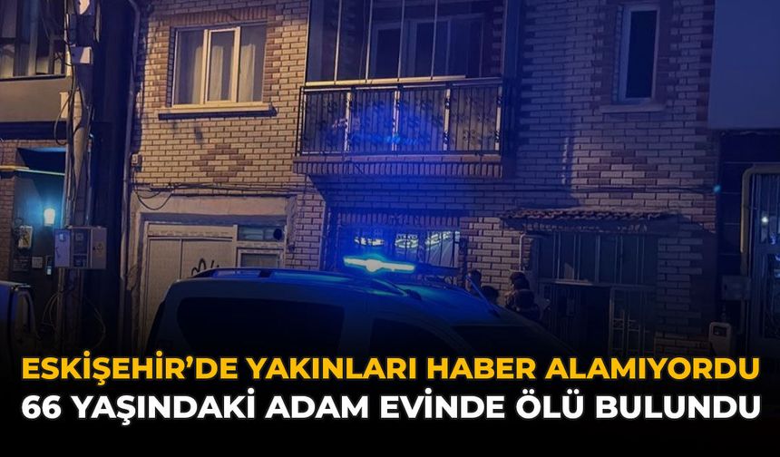Eskişehir'de Yakınları Haber Alamıyordu: 66 Yaşındaki Adam Evinde Ölü Bulundu