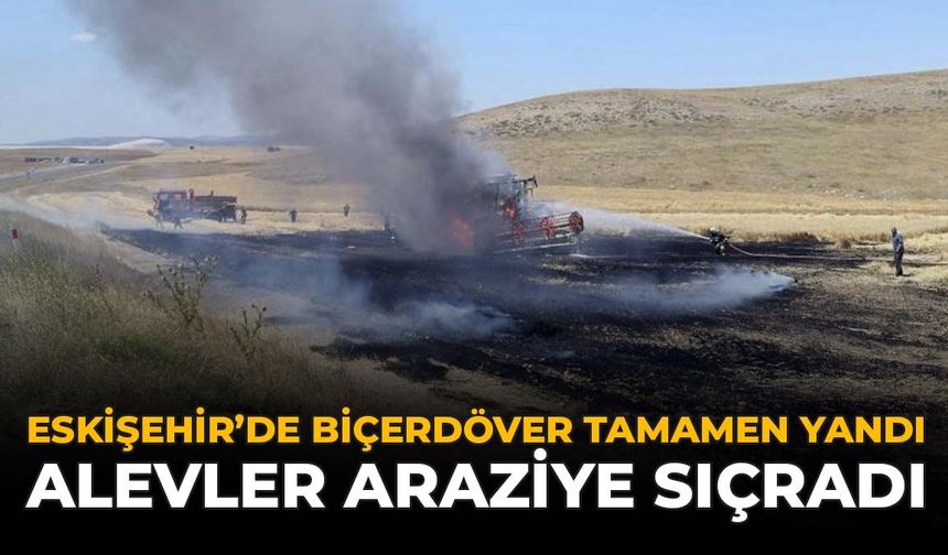 Eskişehir'de Biçerdöver Tamamen Yandı: Alevler Araziye Sıçradı