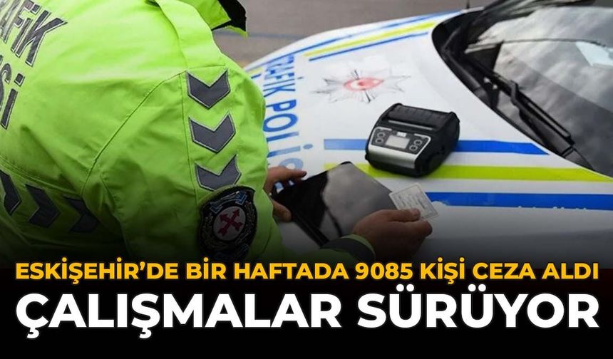 Eskişehir’de Bir Haftada 9085 Kişi Ceza Aldı: Çalışmalar Sürüyor