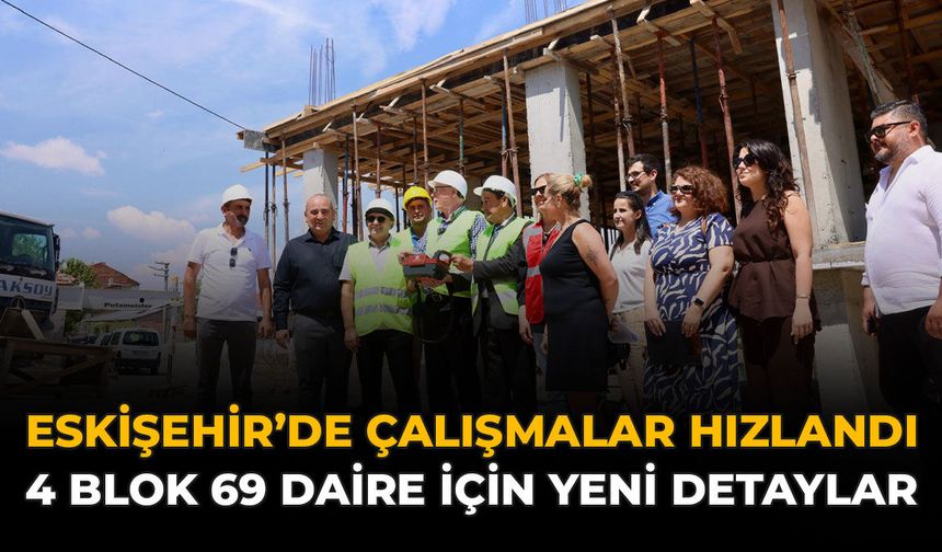 Eskişehir’de Çalışmalar Hızlandı: 4 Blok 69 Daire İçin Yeni Detaylar