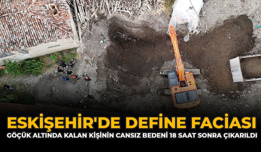 Eskişehir'de define faciası: Göçük altında kalan kişinin cansız bedeni 18 saat sonra çıkarıldı