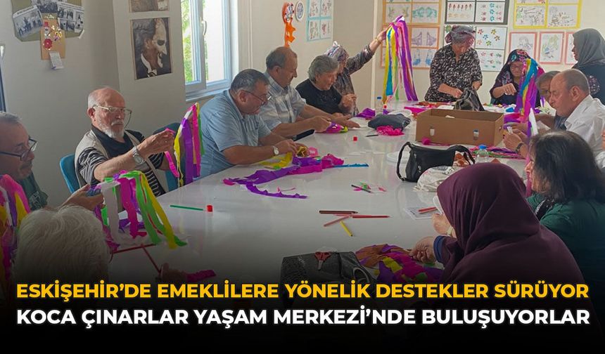 Eskişehir’de Emeklilere Yönelik Destekler Sürüyor: Koca Çınarlar Yaşam Merkezi’nde Buluşuyorlar