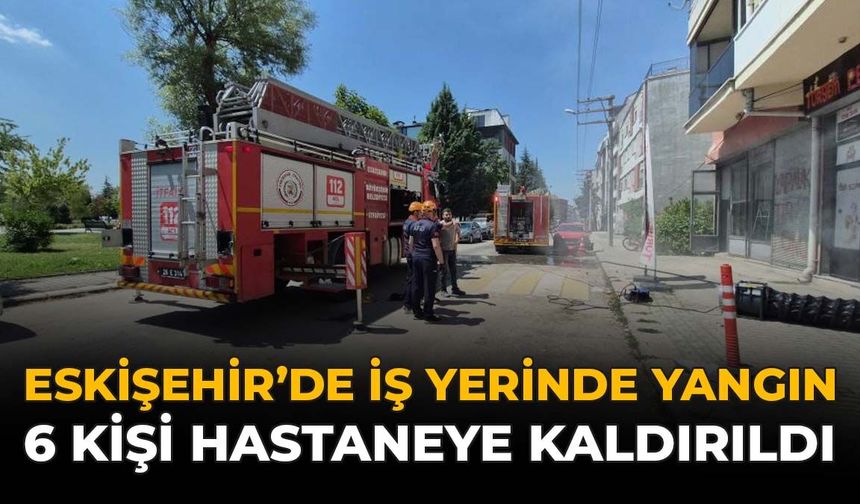 Eskişehir'de İş Yerinde Yangın: 6 Kişi Hastaneye Kaldırıldı