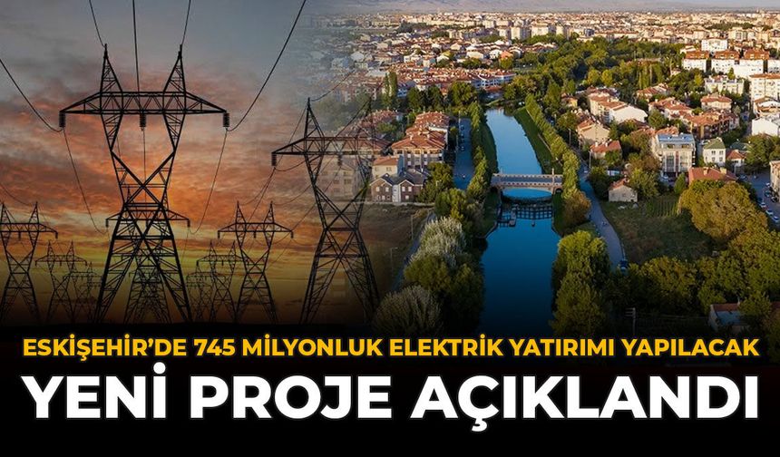 Eskişehir’e 745 Milyonluk Elektrik Yatırımı Yapılacak: Yeni Proje Açıklandı