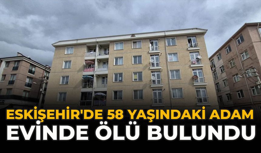 Eskişehir'de 58 Yaşındaki Adam Evinde Ölü Bulundu