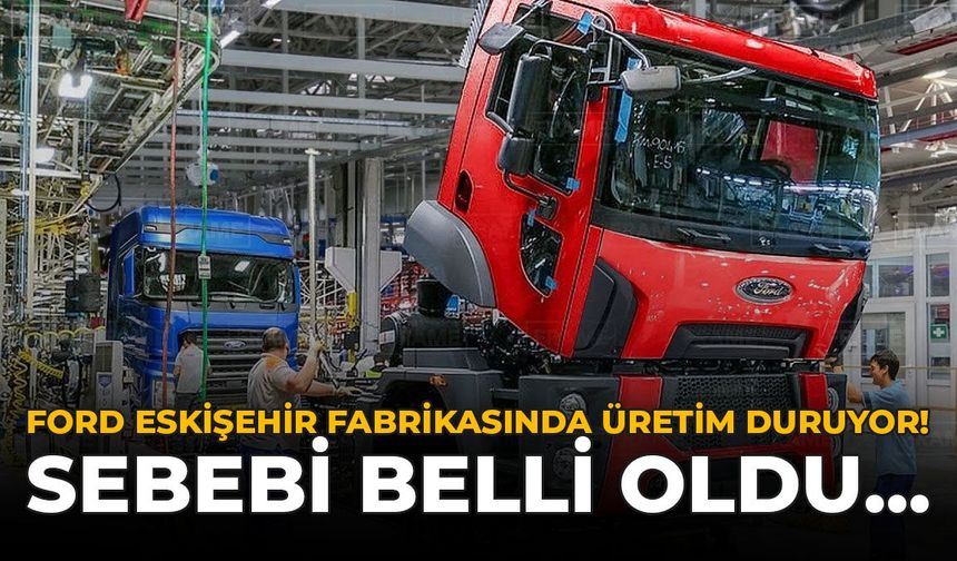 Ford Eskişehir Fabrikasında Üretimi Durduruyor: Sebebi Belli Oldu