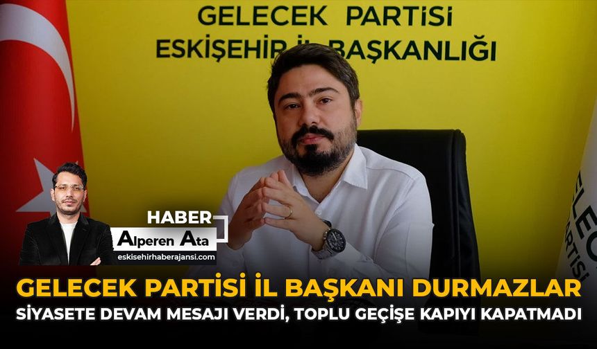 Gelecek Partisi İl Başkanı Durmazlar, Siyasete Devam Mesajı Verdi, Toplu Geçişe Kapıyı Kapatmadı