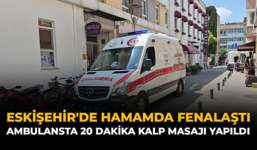 Eskişehir'de Hamamda Fenalaştı: Ambulansta 20 Dakika Kalp Masajı Yapıldı