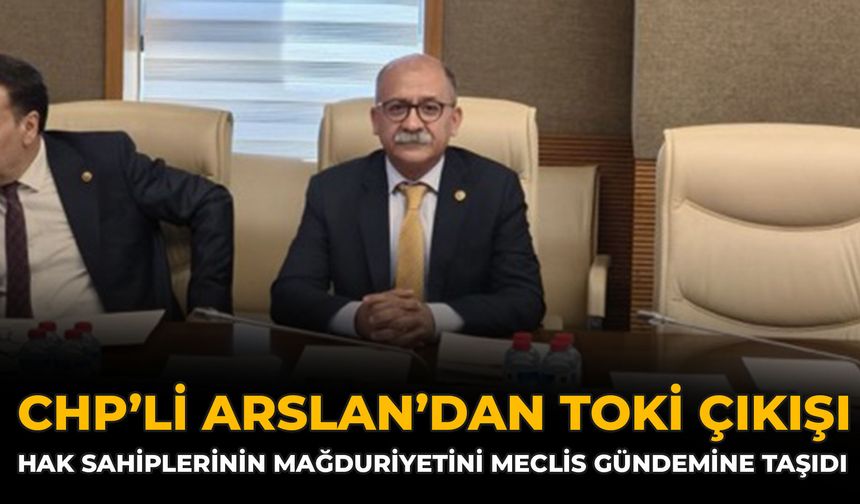 CHP’li Arslan’dan TOKİ Çıkışı: Hak Sahiplerinin Mağduriyetini Meclis Gündemine Taşıdı