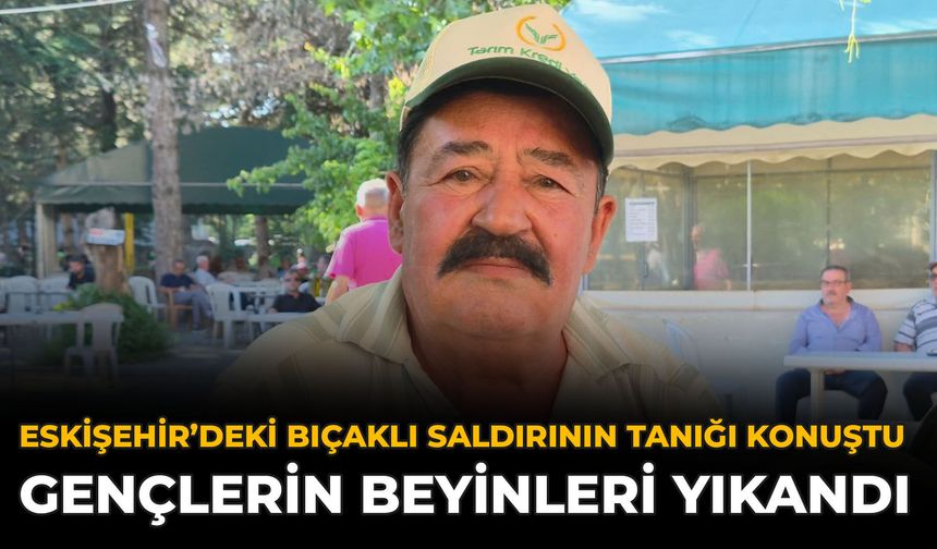 Eskişehir’deki Bıçaklı Saldırının Tanığı Konuştu: Gençlerin Beyinleri Yıkandı